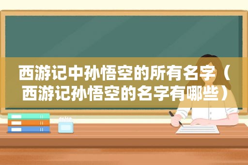 西游记中孙悟空的所有名字（西游记孙悟空的名字有哪些）