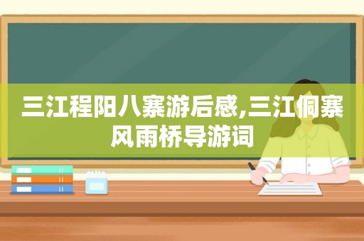 三江程阳八寨游后感,三江侗寨风雨桥导游词