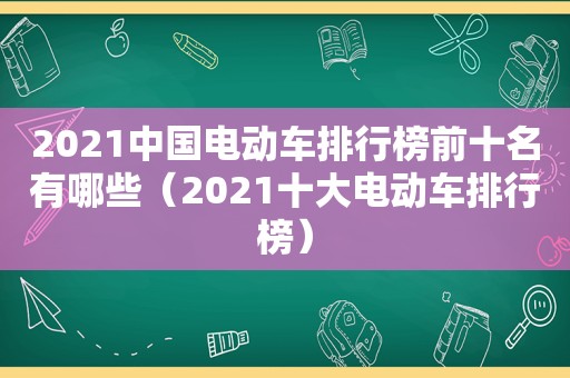 2021中国电动车排行榜前十名有哪些（2021十大电动车排行榜）