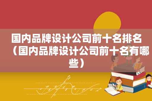 国内品牌设计公司前十名排名（国内品牌设计公司前十名有哪些）