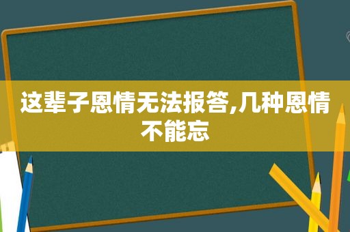 这辈子恩情无法报答,几种恩情不能忘