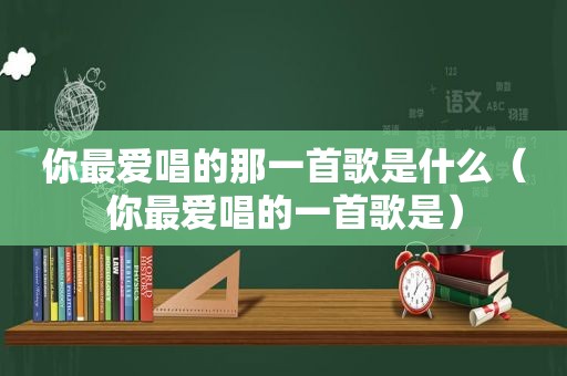 你最爱唱的那一首歌是什么（你最爱唱的一首歌是）