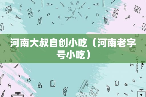 河南大叔自创小吃（河南老字号小吃）