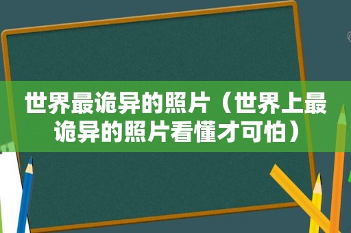 世界最诡异的照片（世界上最诡异的照片看懂才可怕）