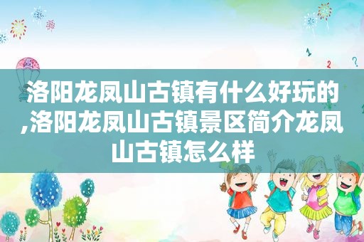 洛阳龙凤山古镇有什么好玩的,洛阳龙凤山古镇景区简介龙凤山古镇怎么样