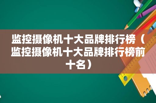 监控摄像机十大品牌排行榜（监控摄像机十大品牌排行榜前十名）