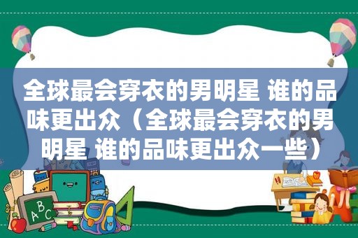 全球最会穿衣的男明星 谁的品味更出众（全球最会穿衣的男明星 谁的品味更出众一些）