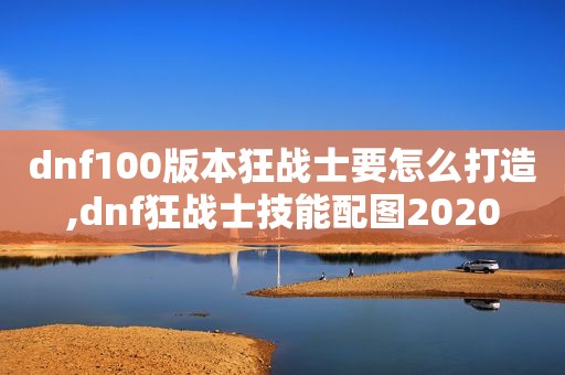 dnf100版本狂战士要怎么打造,dnf狂战士技能配图2020