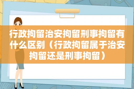 行政拘留治安拘留刑事拘留有什么区别（行政拘留属于治安拘留还是刑事拘留）