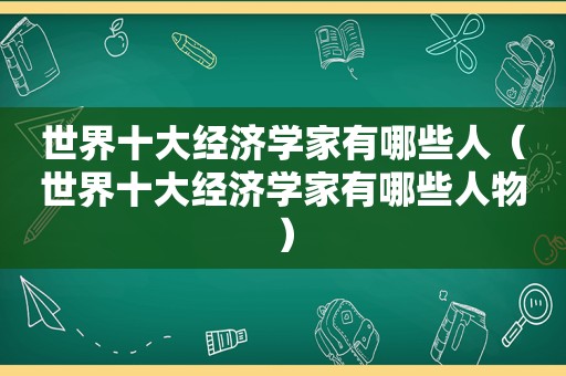 世界十大经济学家有哪些人（世界十大经济学家有哪些人物）