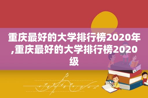 重庆最好的大学排行榜2020年,重庆最好的大学排行榜2020级