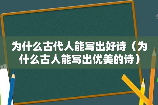 为什么古代人能写出好诗（为什么古人能写出优美的诗）