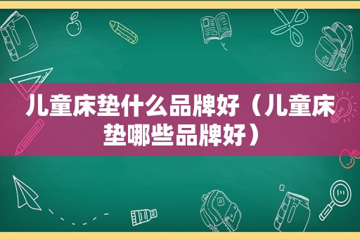 儿童床垫什么品牌好（儿童床垫哪些品牌好）