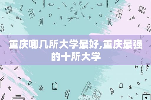 重庆哪几所大学最好,重庆最强的十所大学