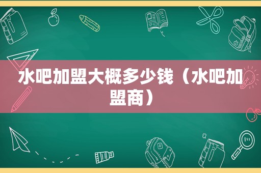 水吧加盟大概多少钱（水吧加盟商）