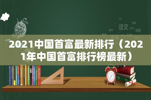 2021中国首富最新排行（2021年中国首富排行榜最新）