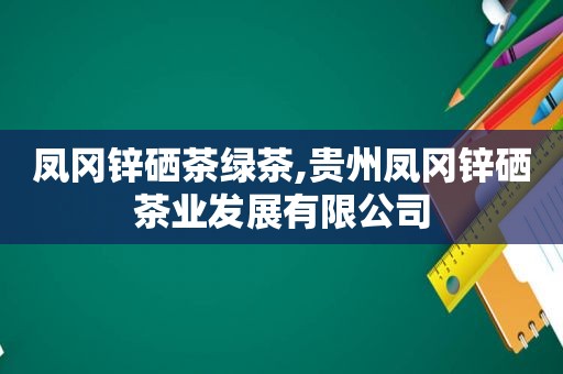 凤冈锌硒茶绿茶,贵州凤冈锌硒茶业发展有限公司