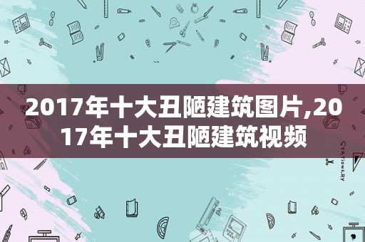 2017年十大丑陋建筑图片,2017年十大丑陋建筑视频