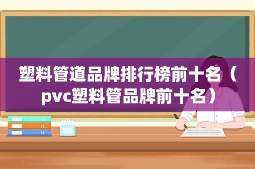 塑料管道品牌排行榜前十名（pvc塑料管品牌前十名）