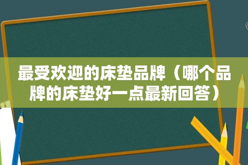 最受欢迎的床垫品牌（哪个品牌的床垫好一点最新回答）