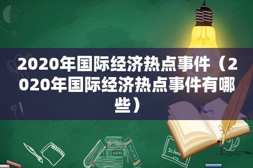 2020年国际经济热点事件（2020年国际经济热点事件有哪些）  第1张