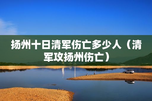 扬州十日清军伤亡多少人（清军攻扬州伤亡）