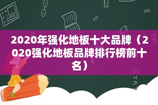 2020年强化地板十大品牌（2020强化地板品牌排行榜前十名）