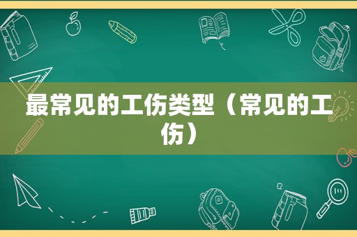 最常见的工伤类型（常见的工伤）