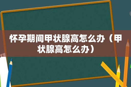 怀孕期间甲状腺高怎么办（甲状腺高怎么办）