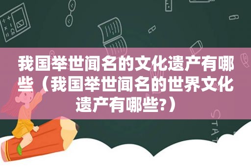 我国举世闻名的文化遗产有哪些（我国举世闻名的世界文化遗产有哪些?）