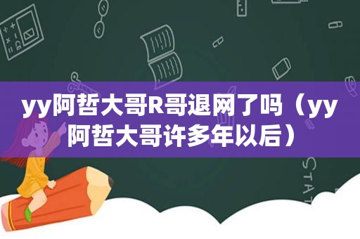 yy阿哲大哥R哥退网了吗（yy阿哲大哥许多年以后）