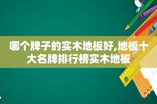 哪个牌子的实木地板好,地板十大名牌排行榜实木地板