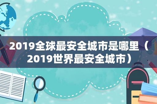 2019全球最安全城市是哪里（2019世界最安全城市）