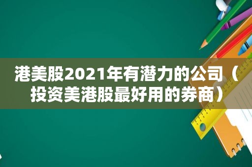 港美股2021年有潜力的公司（投资美港股最好用的券商）