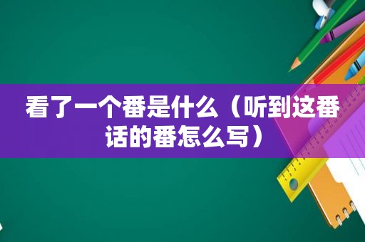 看了一个番是什么（听到这番话的番怎么写）