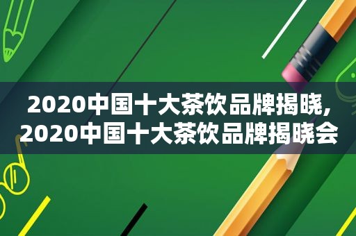 2020中国十大茶饮品牌揭晓,2020中国十大茶饮品牌揭晓会