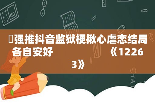 ️强推抖音监狱梗揪心虐恋结局各自安好                    《12263》