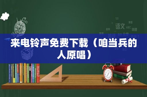 来电 *** 免费下载（咱当兵的人原唱）