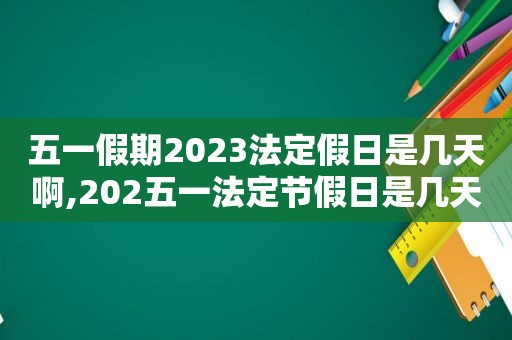 五一假期2023法定假日是几天啊,202五一法定节假日是几天