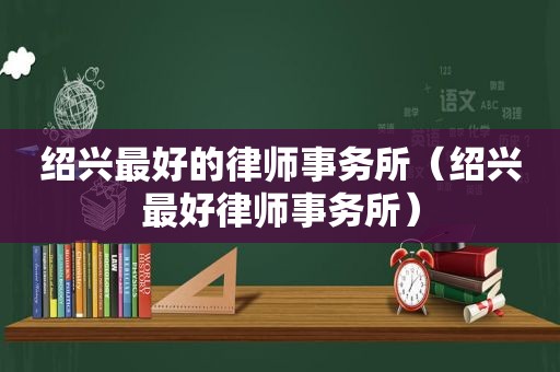 绍兴最好的律师事务所（绍兴最好律师事务所）