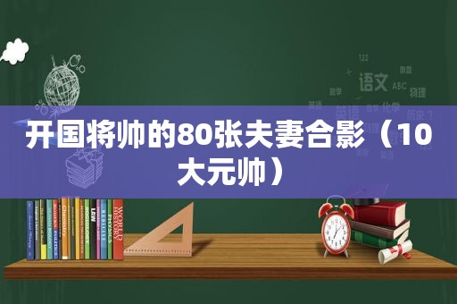 开国将帅的80张夫妻合影（10大元帅）