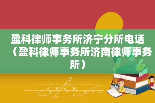 盈科律师事务所济宁分所电话（盈科律师事务所济南律师事务所）