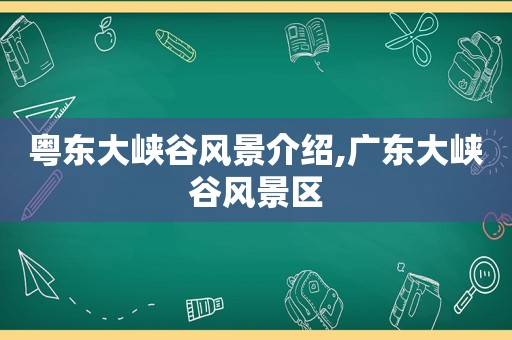 粤东大峡谷风景介绍,广东大峡谷风景区