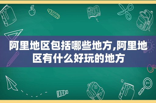 阿里地区包括哪些地方,阿里地区有什么好玩的地方