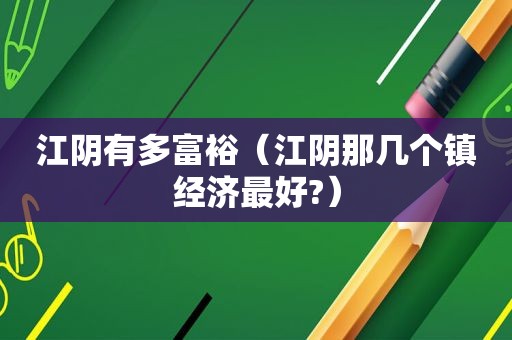 江阴有多富裕（江阴那几个镇经济最好?）