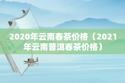 2020年云南春茶价格（2021年云南普洱春茶价格）