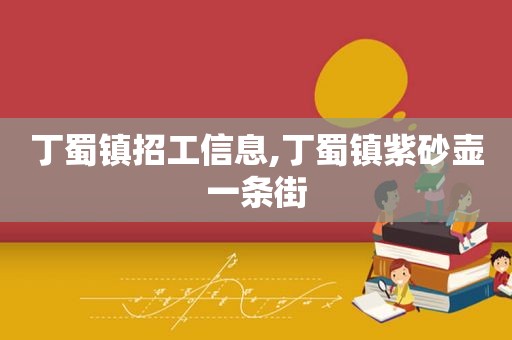 丁蜀镇招工信息,丁蜀镇紫砂壶一条街