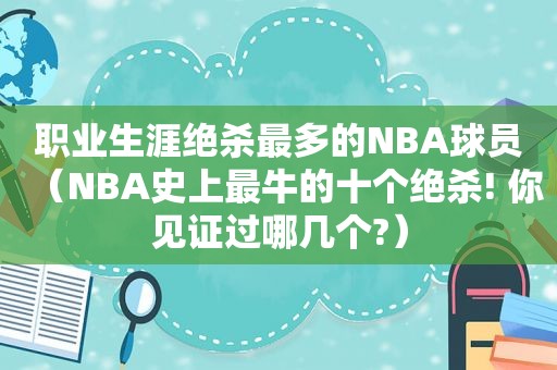 职业生涯绝杀最多的NBA球员（NBA史上最牛的十个绝杀! 你见证过哪几个?）