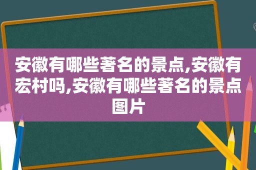 安徽有哪些著名的景点,安徽有宏村吗,安徽有哪些著名的景点图片