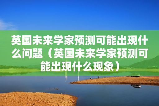 英国未来学家预测可能出现什么问题（英国未来学家预测可能出现什么现象）